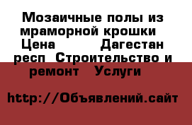 Мозаичные полы из мраморной крошки › Цена ­ 600 - Дагестан респ. Строительство и ремонт » Услуги   